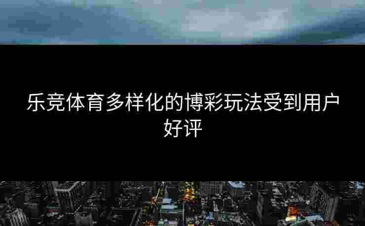 乐竞体育多样化的博彩玩法受到用户好评