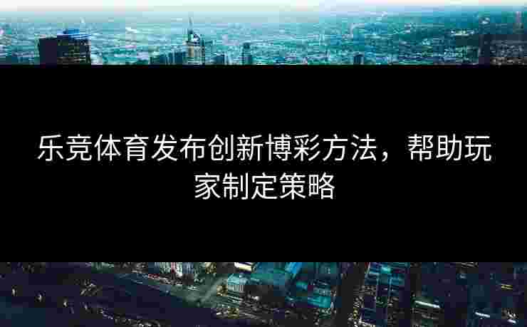 乐竞体育发布创新博彩方法，帮助玩家制定策略