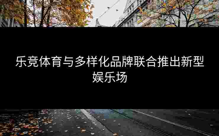 乐竞体育与多样化品牌联合推出新型娱乐场