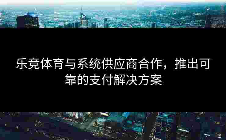 乐竞体育与系统供应商合作，推出可靠的支付解决方案