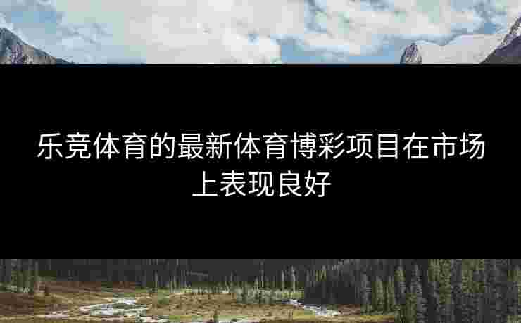 乐竞体育的最新体育博彩项目在市场上表现良好