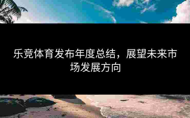 乐竞体育发布年度总结，展望未来市场发展方向