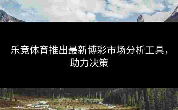 乐竞体育推出最新博彩市场分析工具，助力决策