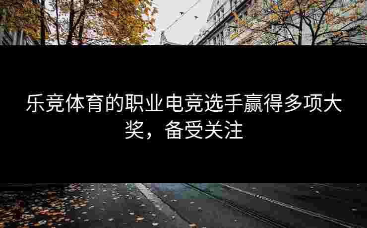 乐竞体育的职业电竞选手赢得多项大奖，备受关注