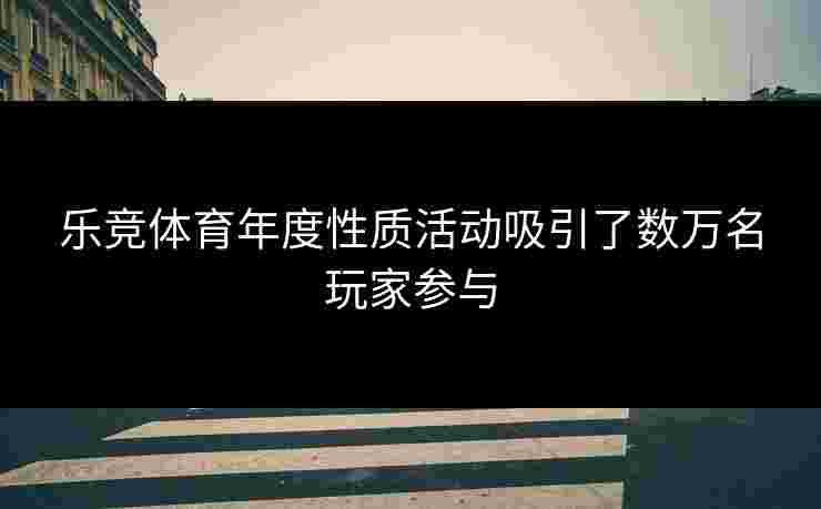 乐竞体育年度性质活动吸引了数万名玩家参与