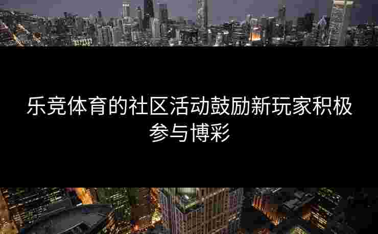 乐竞体育的社区活动鼓励新玩家积极参与博彩