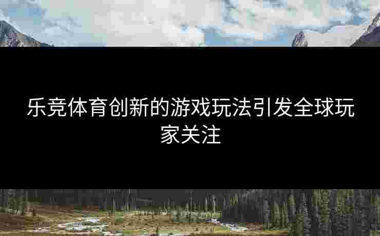 乐竞体育创新的游戏玩法引发全球玩家关注