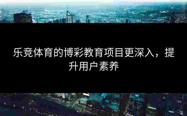 乐竞体育的博彩教育项目更深入，提升用户素养