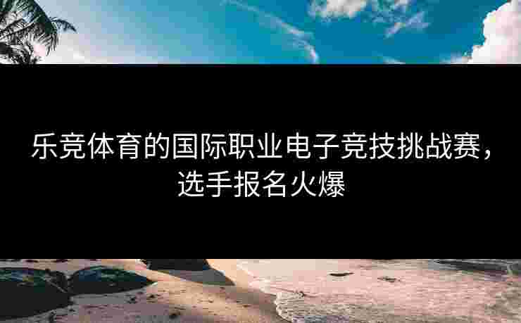 乐竞体育的国际职业电子竞技挑战赛，选手报名火爆