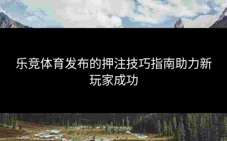 乐竞体育发布的押注技巧指南助力新玩家成功