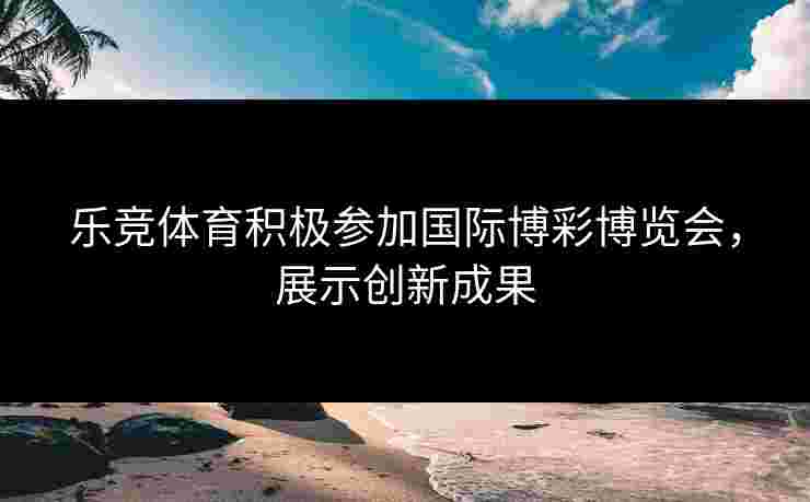 乐竞体育积极参加国际博彩博览会，展示创新成果