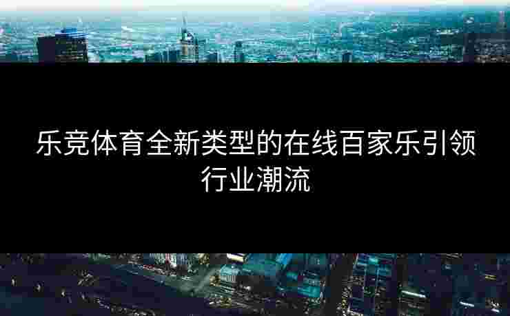 乐竞体育全新类型的在线百家乐引领行业潮流