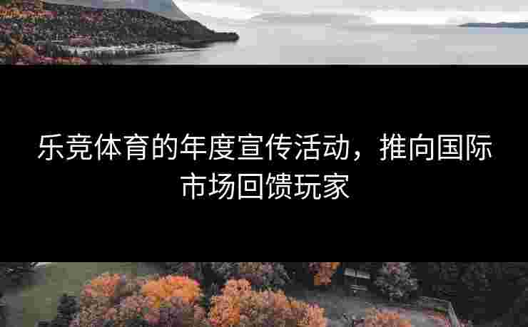 乐竞体育的年度宣传活动，推向国际市场回馈玩家