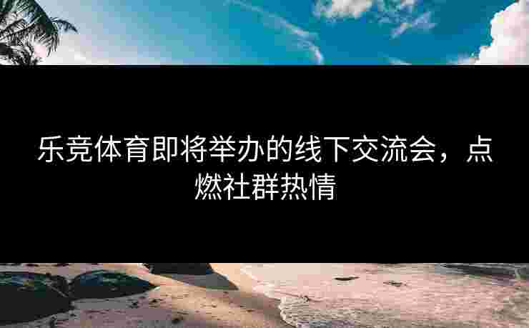 乐竞体育即将举办的线下交流会，点燃社群热情