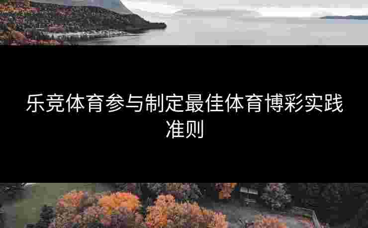 乐竞体育参与制定最佳体育博彩实践准则