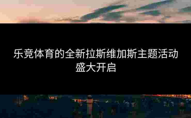 乐竞体育的全新拉斯维加斯主题活动盛大开启