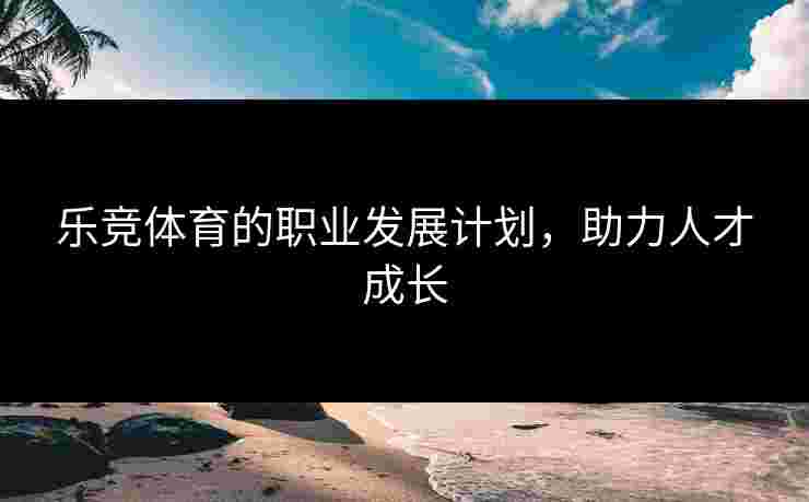乐竞体育的职业发展计划，助力人才成长