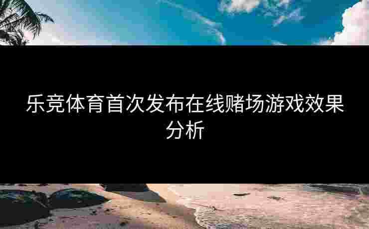 乐竞体育首次发布在线赌场游戏效果分析