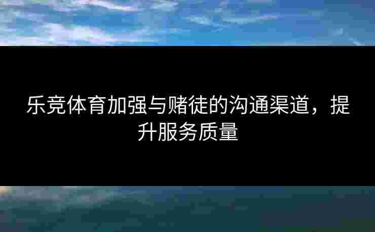 乐竞体育加强与赌徒的沟通渠道，提升服务质量