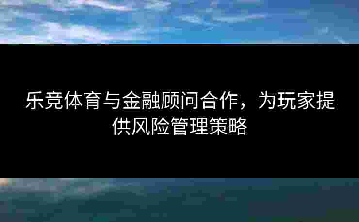 乐竞体育与金融顾问合作，为玩家提供风险管理策略