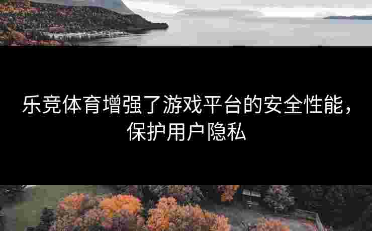 乐竞体育增强了游戏平台的安全性能，保护用户隐私
