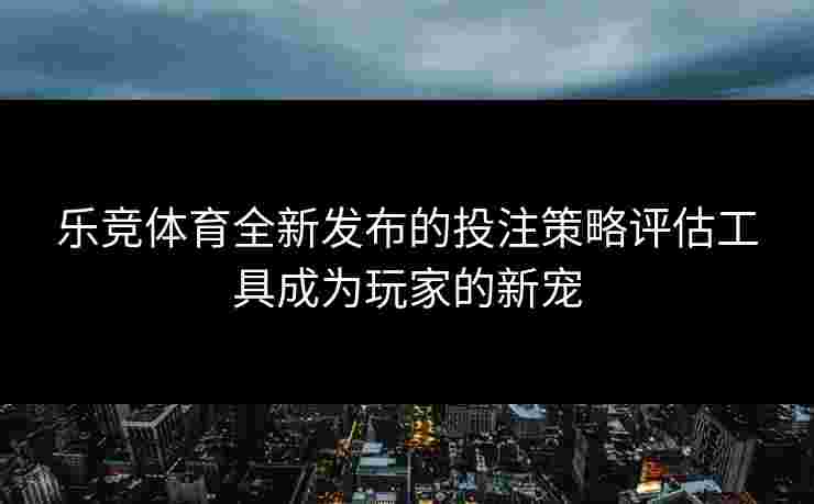 乐竞体育全新发布的投注策略评估工具成为玩家的新宠