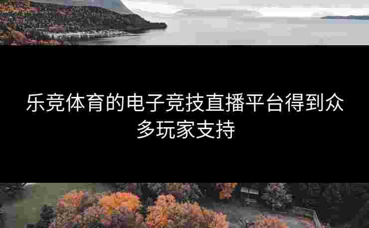 乐竞体育的电子竞技直播平台得到众多玩家支持