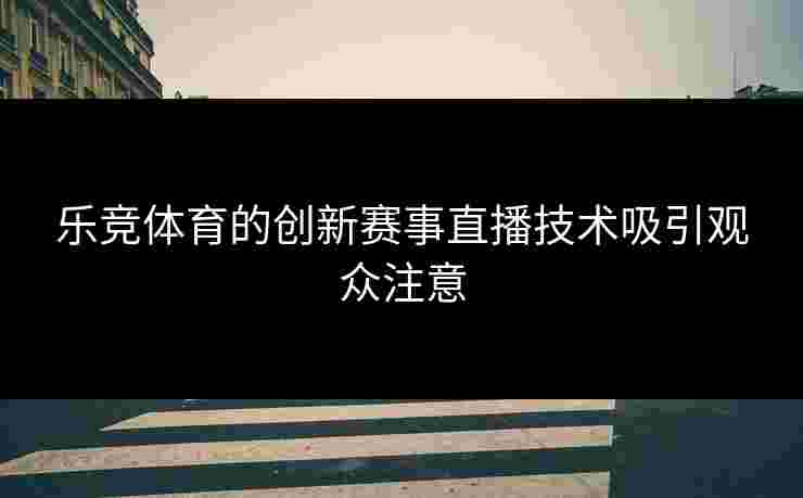 乐竞体育的创新赛事直播技术吸引观众注意
