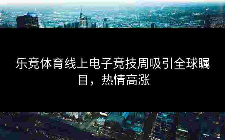 乐竞体育线上电子竞技周吸引全球瞩目，热情高涨