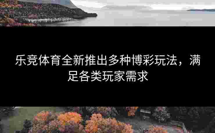 乐竞体育全新推出多种博彩玩法，满足各类玩家需求