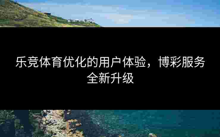 乐竞体育优化的用户体验，博彩服务全新升级