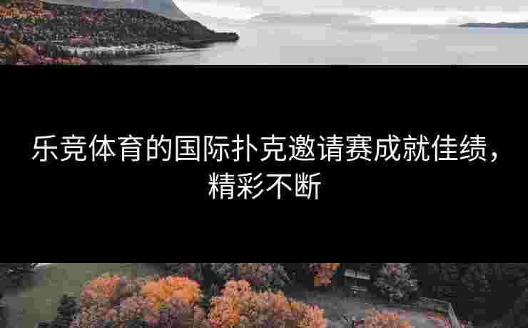 乐竞体育的国际扑克邀请赛成就佳绩，精彩不断