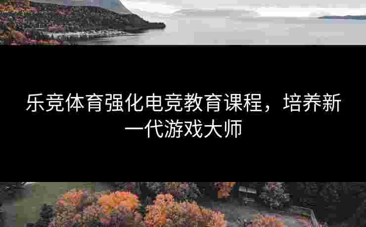 乐竞体育强化电竞教育课程，培养新一代游戏大师