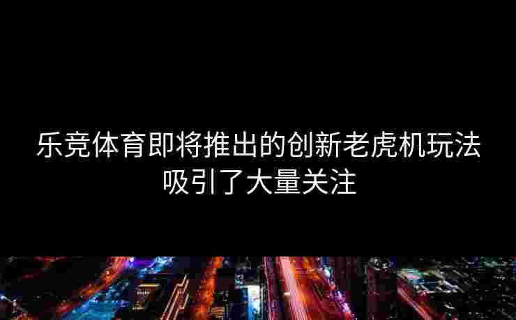 乐竞体育即将推出的创新老虎机玩法吸引了大量关注