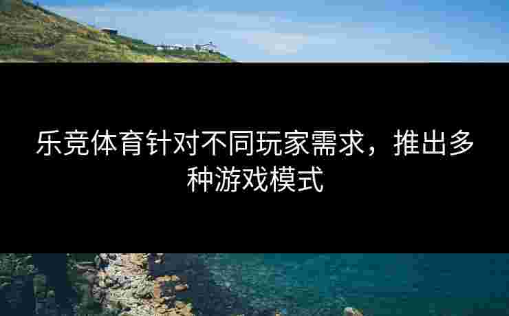 乐竞体育针对不同玩家需求，推出多种游戏模式