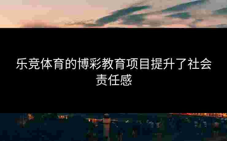 乐竞体育的博彩教育项目提升了社会责任感