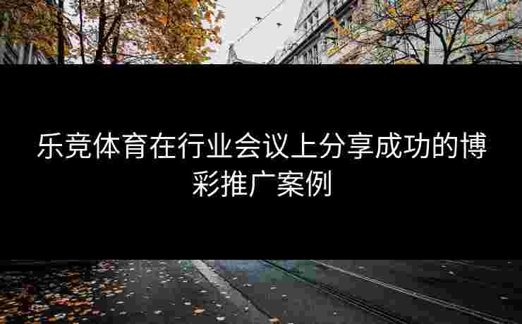 乐竞体育在行业会议上分享成功的博彩推广案例