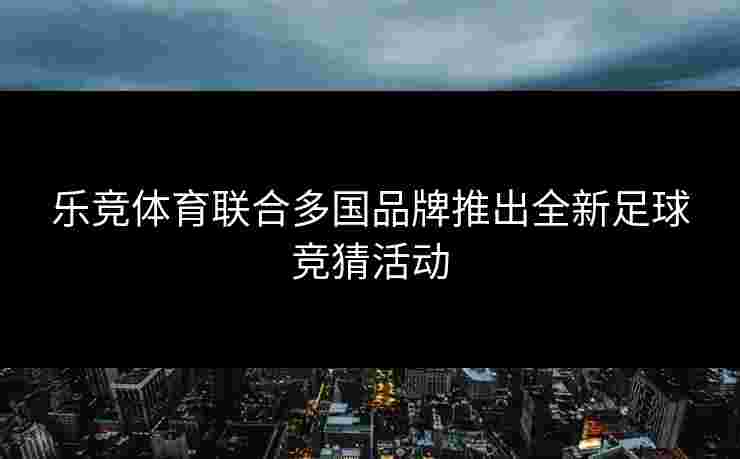 乐竞体育联合多国品牌推出全新足球竞猜活动