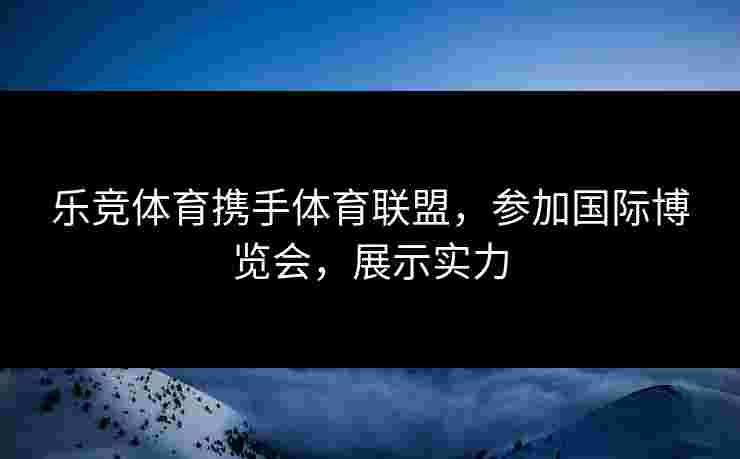 乐竞体育携手体育联盟，参加国际博览会，展示实力