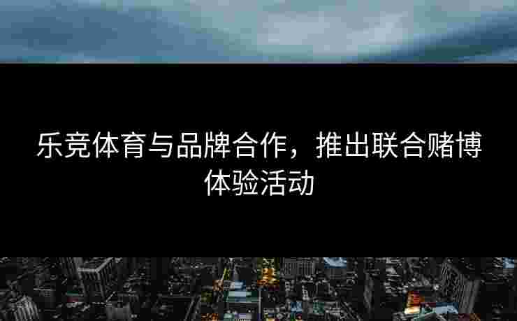 乐竞体育与品牌合作，推出联合赌博体验活动