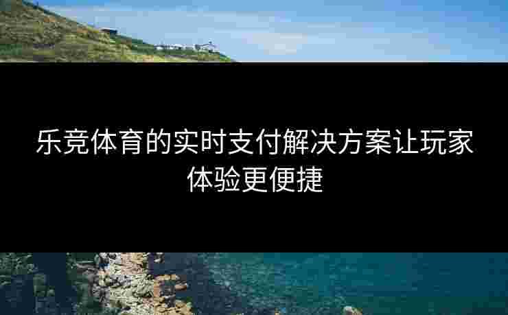 乐竞体育的实时支付解决方案让玩家体验更便捷