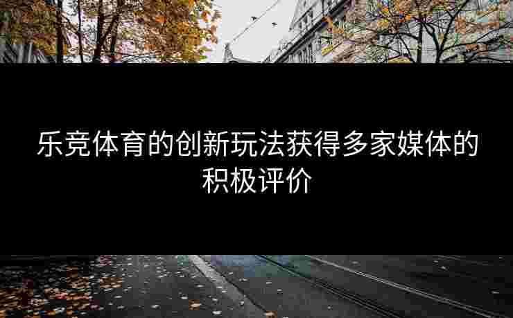 乐竞体育的创新玩法获得多家媒体的积极评价