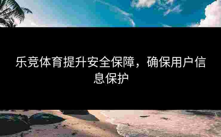 乐竞体育提升安全保障，确保用户信息保护