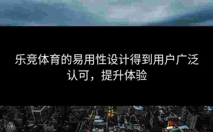 乐竞体育的易用性设计得到用户广泛认可，提升体验