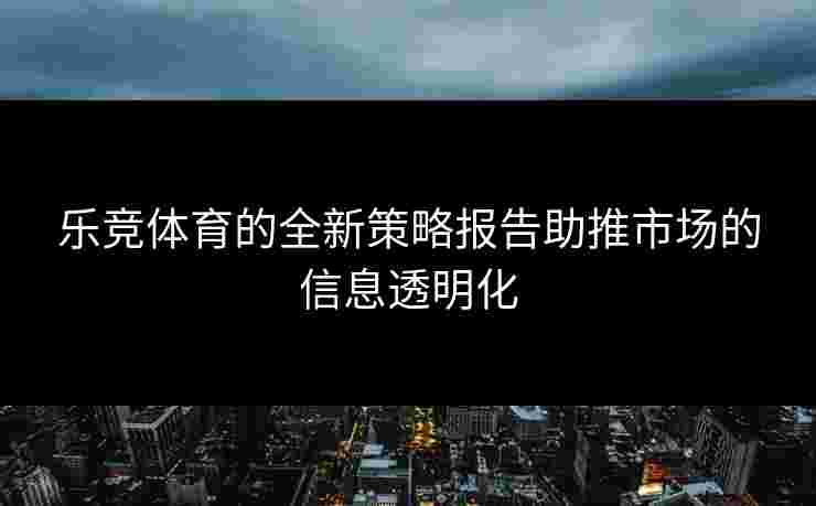 乐竞体育的全新策略报告助推市场的信息透明化