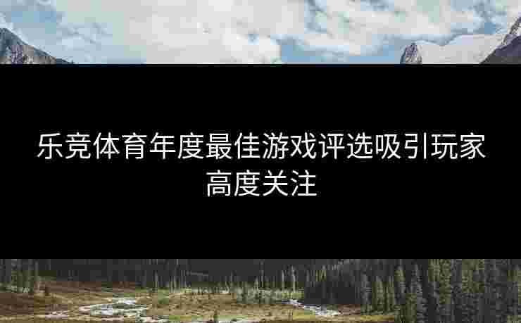 乐竞体育年度最佳游戏评选吸引玩家高度关注