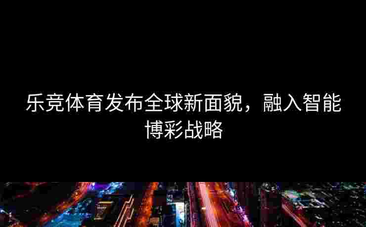 乐竞体育发布全球新面貌，融入智能博彩战略
