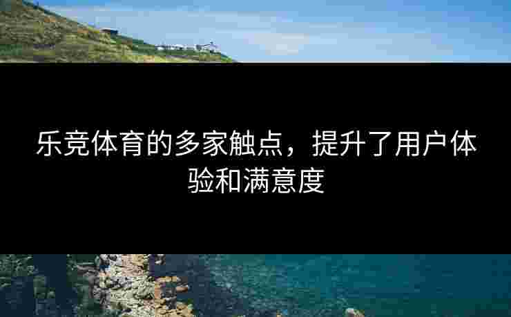 乐竞体育的多家触点，提升了用户体验和满意度