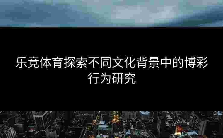 乐竞体育探索不同文化背景中的博彩行为研究