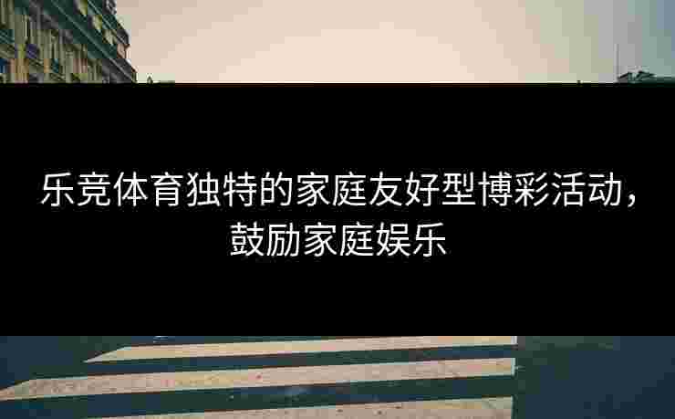 乐竞体育独特的家庭友好型博彩活动，鼓励家庭娱乐